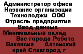 Администратор офиса › Название организации ­ Технолоджи, ООО › Отрасль предприятия ­ Ввод данных › Минимальный оклад ­ 19 000 - Все города Работа » Вакансии   . Алтайский край,Славгород г.